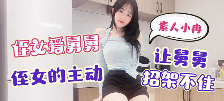 星空素人自制 小冉 侄女爱舅舅 侄女的主动让舅舅招架不住 星空无限传媒