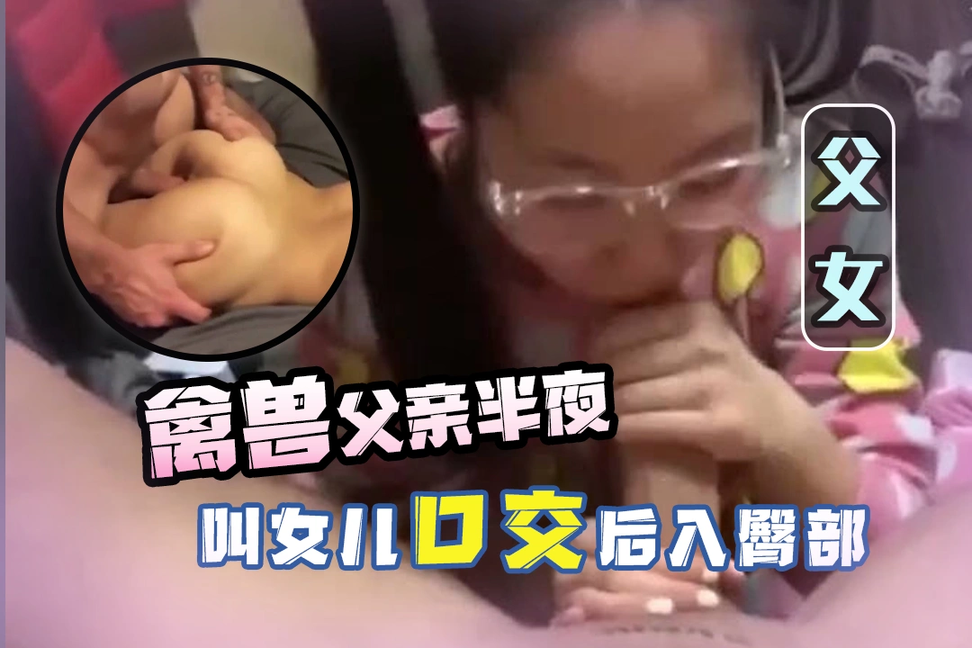 【父女】禽兽父亲PUA亲生闺女半夜起来口交 再后入闺女的小翘臀