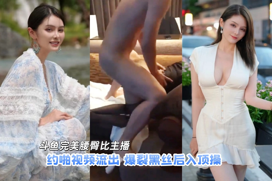 斗鱼完美腰臀比主播 七哥张琪格 约啪视频流出 爆裂黑丝后入顶操