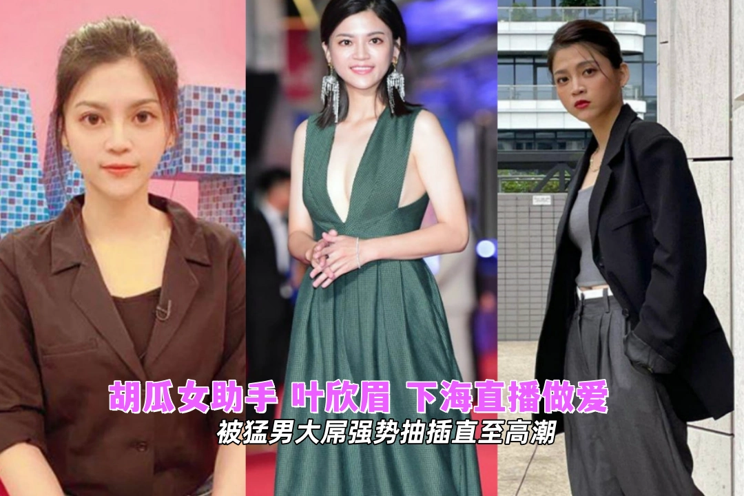 大瓜！胡瓜女助手 叶欣眉 下海直播做爱 被猛男大屌强势抽插直至高潮